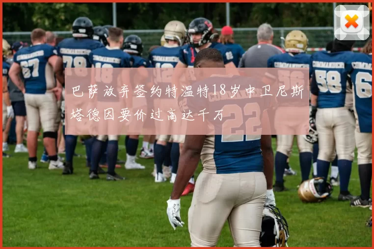 巴萨放弃签约特温特18岁中卫尼斯塔德因要价过高达千万