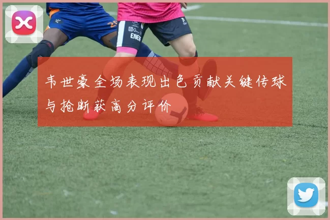韦世豪全场表现出色贡献关键传球与抢断获高分评价