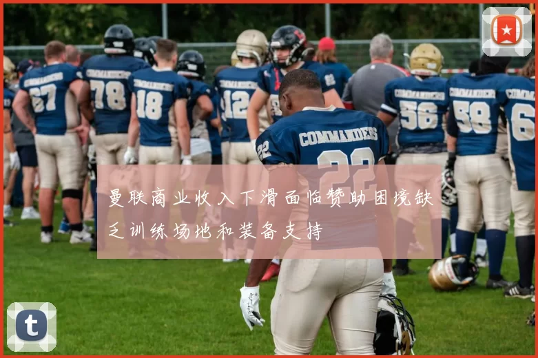 曼联商业收入下滑面临赞助困境缺乏训练场地和装备支持