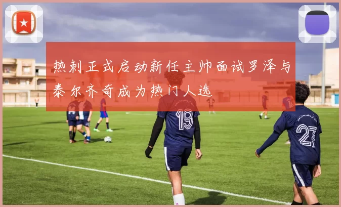 热刺正式启动新任主帅面试罗泽与泰尔齐奇成为热门人选