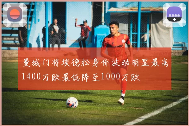 曼城门将埃德松身价波动明显最高1400万欧最低降至1000万欧