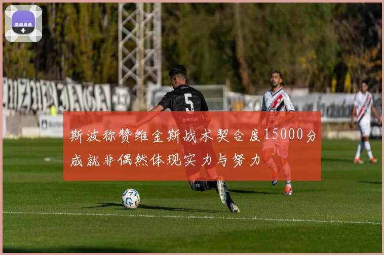 斯波称赞维金斯战术契合度15000分成就非偶然体现实力与努力
