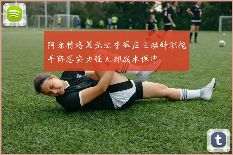 阿尔特塔若无法夺冠应主动辞职枪手阵容实力强大却战术保守