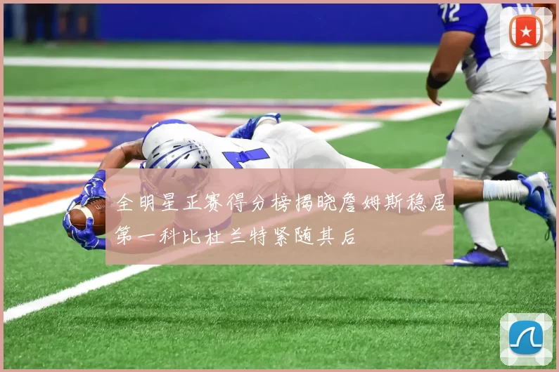 全明星正赛得分榜揭晓詹姆斯稳居第一科比杜兰特紧随其后