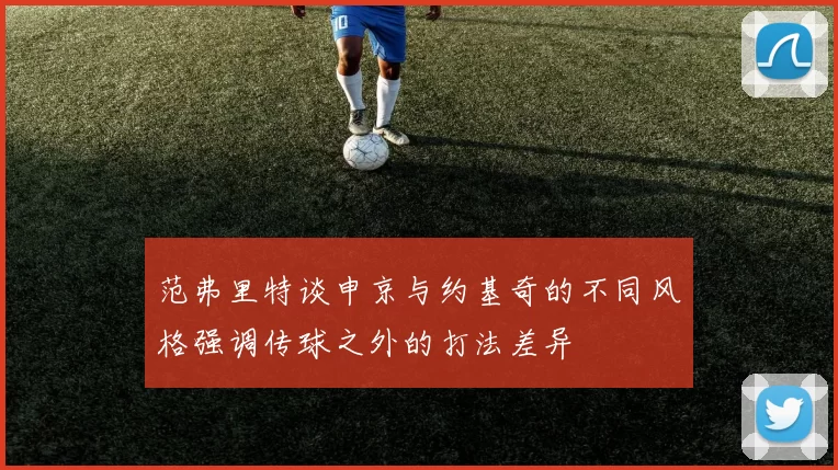 范弗里特谈申京与约基奇的不同风格强调传球之外的打法差异