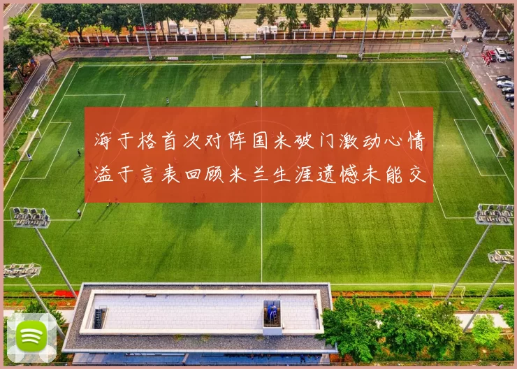 海于格首次对阵国米破门激动心情溢于言表回顾米兰生涯遗憾未能交锋