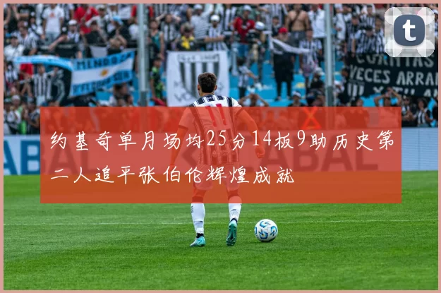 约基奇单月场均25分14板9助历史第二人追平张伯伦辉煌成就