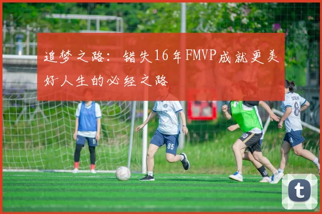 追梦之路：错失16年FMVP成就更美好人生的必经之路