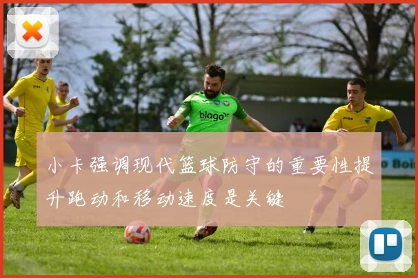 小卡强调现代篮球防守的重要性提升跑动和移动速度是关键