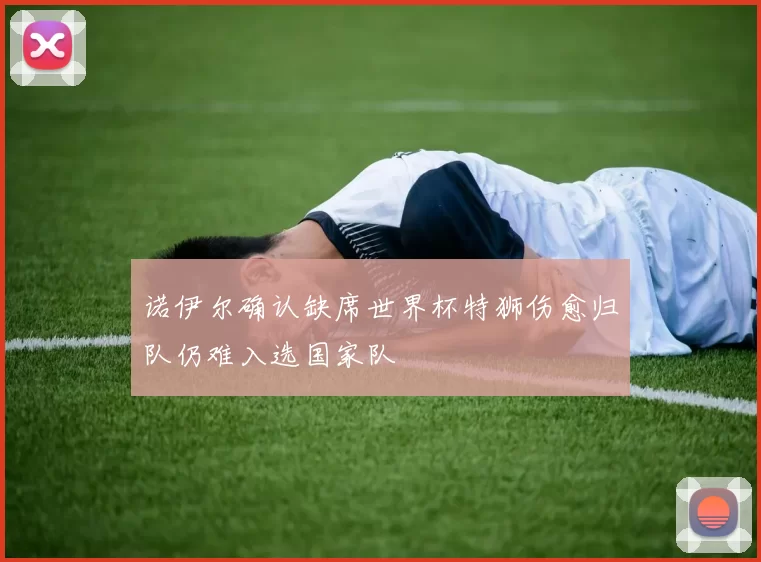 诺伊尔确认缺席世界杯特狮伤愈归队仍难入选国家队