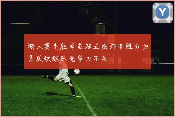 湖人赛季胜率虽超五成却净胜分为负反映球队竞争力不足