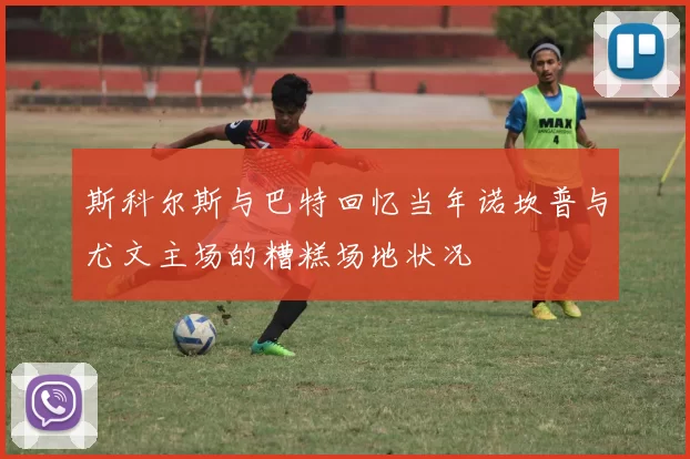 斯科尔斯与巴特回忆当年诺坎普与尤文主场的糟糕场地状况