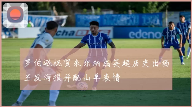 罗伯逊祝贺米尔纳成英超历史出场王发海报并配山羊表情