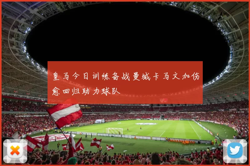 皇马今日训练备战曼城卡马文加伤愈回归助力球队
