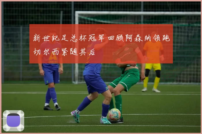 新世纪足总杯冠军回顾阿森纳领跑切尔西紧随其后