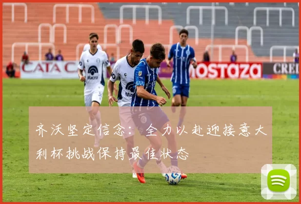 齐沃坚定信念：全力以赴迎接意大利杯挑战保持最佳状态