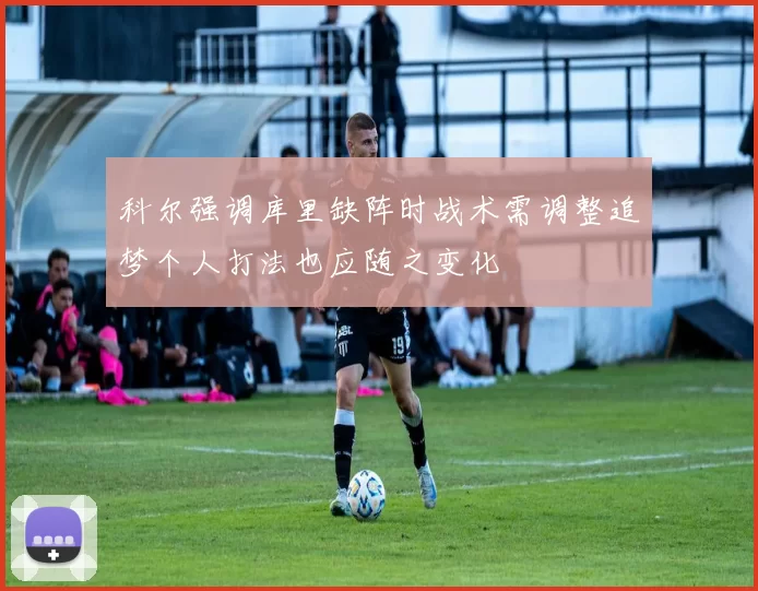 科尔强调库里缺阵时战术需调整追梦个人打法也应随之变化