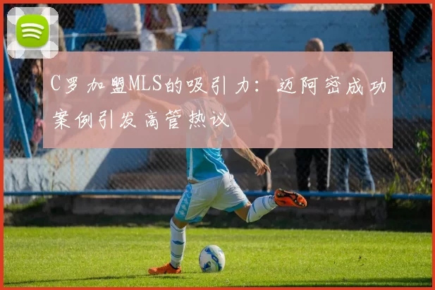 C罗加盟MLS的吸引力：迈阿密成功案例引发高管热议