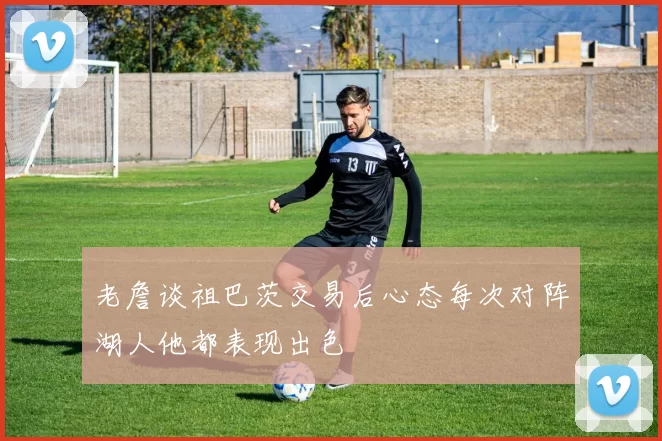 老詹谈祖巴茨交易后心态每次对阵湖人他都表现出色