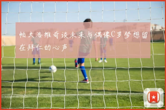 帕夫洛维奇谈未来与偶像C罗梦想留在拜仁的心声