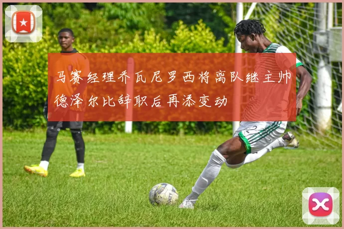 马赛经理乔瓦尼罗西将离队继主帅德泽尔比辞职后再添变动