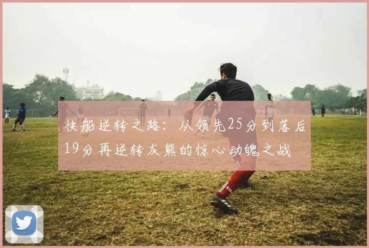 快船逆转之路：从领先25分到落后19分再逆转灰熊的惊心动魄之战