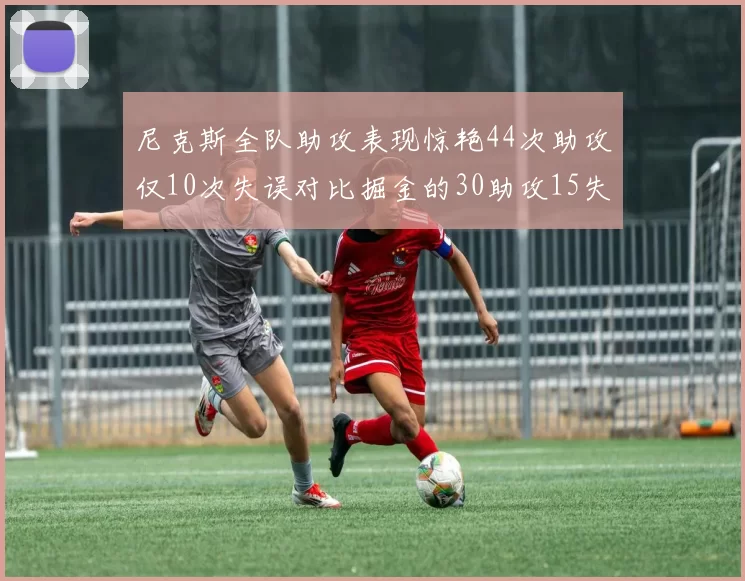 尼克斯全队助攻表现惊艳44次助攻仅10次失误对比掘金的30助攻15失误